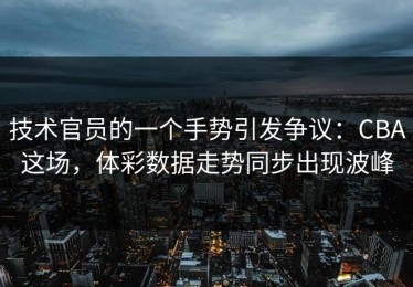 技术官员的一个手势引发争议：CBA这场，体彩数据走势同步出现波峰