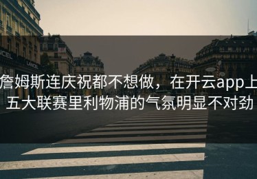 詹姆斯连庆祝都不想做，在开云app上五大联赛里利物浦的气氛明显不对劲