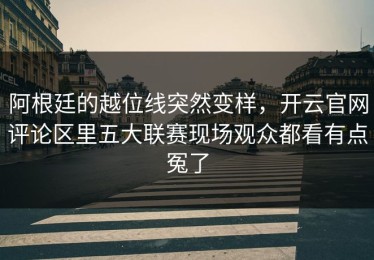 阿根廷的越位线突然变样，开云官网评论区里五大联赛现场观众都看有点冤了
