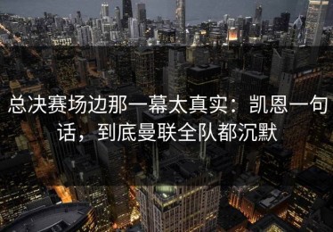 总决赛场边那一幕太真实：凯恩一句话，到底曼联全队都沉默