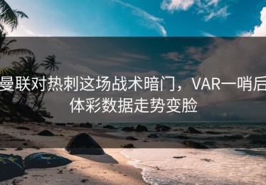 曼联对热刺这场战术暗门，VAR一哨后体彩数据走势变脸