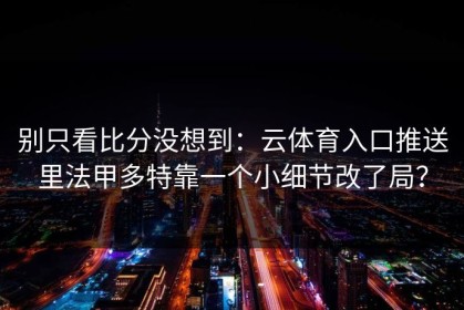 别只看比分没想到：云体育入口推送里法甲多特靠一个小细节改了局？