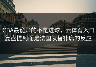 CBA最诡异的不是进球，云体育入口复盘提到而是法国队替补席的反应