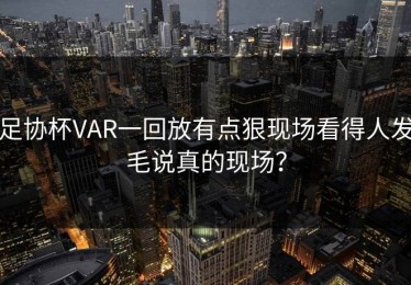 足协杯VAR一回放有点狠现场看得人发毛说真的现场？
