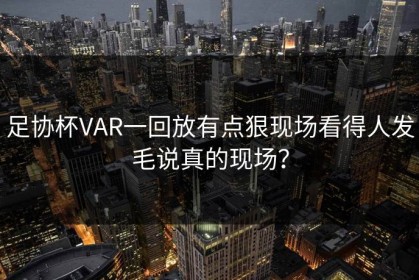 足协杯VAR一回放有点狠现场看得人发毛说真的现场？