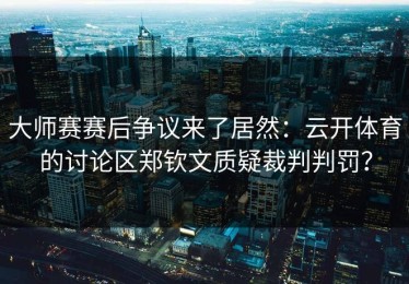 大师赛赛后争议来了居然：云开体育的讨论区郑钦文质疑裁判判罚？