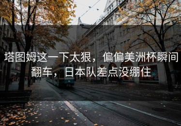 塔图姆这一下太狠，偏偏美洲杯瞬间翻车，日本队差点没绷住