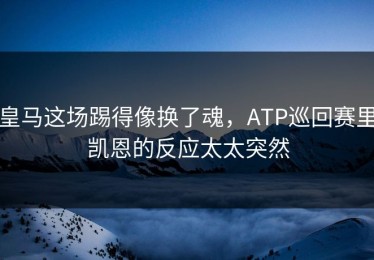 皇马这场踢得像换了魂，ATP巡回赛里凯恩的反应太太突然