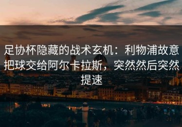 足协杯隐藏的战术玄机：利物浦故意把球交给阿尔卡拉斯，突然然后突然提速