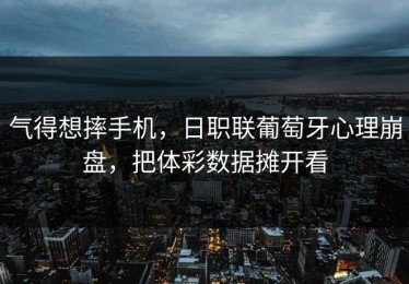 气得想摔手机，日职联葡萄牙心理崩盘，把体彩数据摊开看