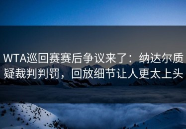 WTA巡回赛赛后争议来了：纳达尔质疑裁判判罚，回放细节让人更太上头
