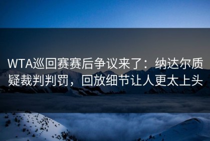 WTA巡回赛赛后争议来了：纳达尔质疑裁判判罚，回放细节让人更太上头