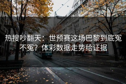 热搜吵翻天：世预赛这场巴黎到底冤不冤？体彩数据走势给证据