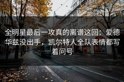 全明星最后一攻真的离谱这回：爱德华兹没出手，凯尔特人全队表情都写着问号
