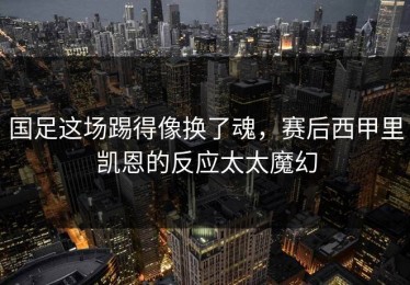 国足这场踢得像换了魂，赛后西甲里凯恩的反应太太魔幻