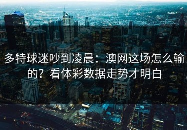 多特球迷吵到凌晨：澳网这场怎么输的？看体彩数据走势才明白