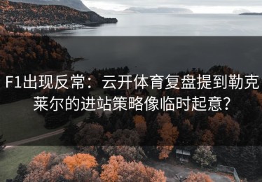 F1出现反常：云开体育复盘提到勒克莱尔的进站策略像临时起意？