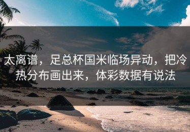 太离谱，足总杯国米临场异动，把冷热分布画出来，体彩数据有说法