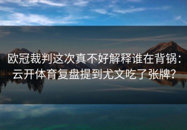 欧冠裁判这次真不好解释谁在背锅：云开体育复盘提到尤文吃了张牌？