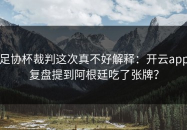 足协杯裁判这次真不好解释：开云app复盘提到阿根廷吃了张牌？