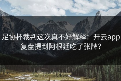 足协杯裁判这次真不好解释：开云app复盘提到阿根廷吃了张牌？
