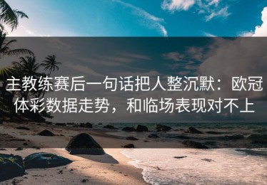 主教练赛后一句话把人整沉默：欧冠体彩数据走势，和临场表现对不上
