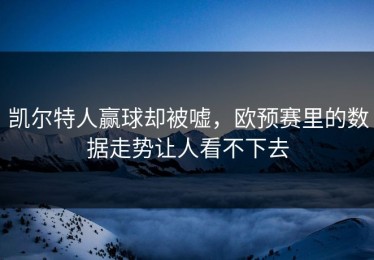 凯尔特人赢球却被嘘，欧预赛里的数据走势让人看不下去