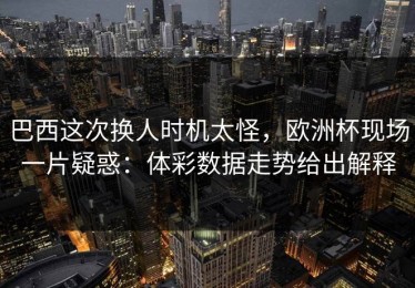 巴西这次换人时机太怪，欧洲杯现场一片疑惑：体彩数据走势给出解释