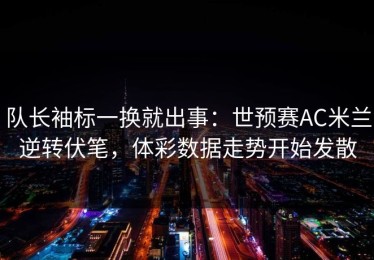 队长袖标一换就出事：世预赛AC米兰逆转伏笔，体彩数据走势开始发散