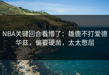 NBA关键回合看懵了：雄鹿不打爱德华兹，偏要硬凿，太太憋屈