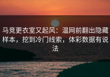 马竞更衣室又起风：温网前翻出隐藏样本，挖到冷门线索，体彩数据有说法