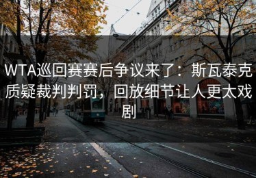 WTA巡回赛赛后争议来了：斯瓦泰克质疑裁判判罚，回放细节让人更太戏剧