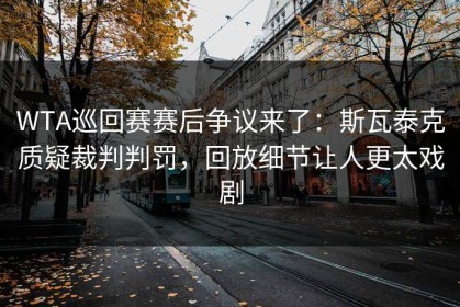 WTA巡回赛赛后争议来了：斯瓦泰克质疑裁判判罚，回放细节让人更太戏剧