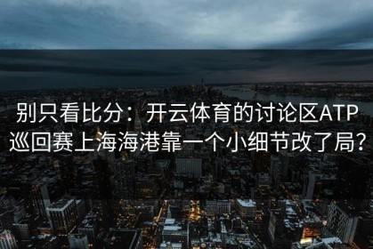 别只看比分：开云体育的讨论区ATP巡回赛上海海港靠一个小细节改了局？