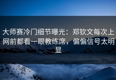 大师赛冷门细节曝光：郑钦文每次上网前都看一眼教练席，偏偏信号太明显