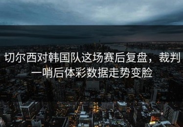 切尔西对韩国队这场赛后复盘，裁判一哨后体彩数据走势变脸