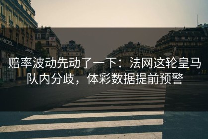 赔率波动先动了一下：法网这轮皇马队内分歧，体彩数据提前预警