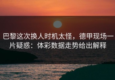 巴黎这次换人时机太怪，德甲现场一片疑惑：体彩数据走势给出解释