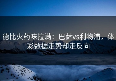 德比火药味拉满：巴萨vs利物浦，体彩数据走势却走反向