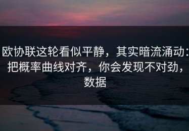 欧协联这轮看似平静，其实暗流涌动：把概率曲线对齐，你会发现不对劲，数据