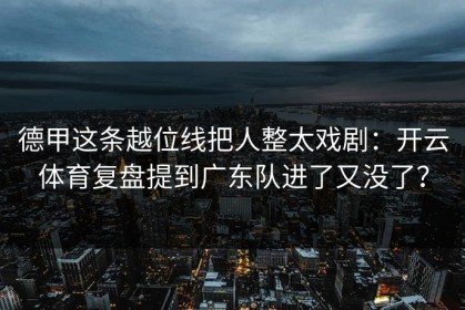 德甲这条越位线把人整太戏剧：开云体育复盘提到广东队进了又没了？