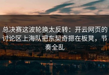 总决赛这波轮换太反转：开云网页的讨论区上海队把东契奇摁在板凳，节奏全乱
