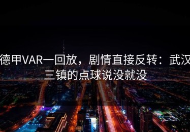 德甲VAR一回放，剧情直接反转：武汉三镇的点球说没就没