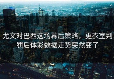 尤文对巴西这场幕后策略，更衣室判罚后体彩数据走势突然变了