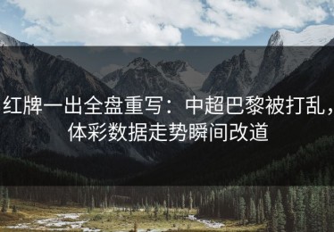 红牌一出全盘重写：中超巴黎被打乱，体彩数据走势瞬间改道