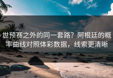 世预赛之外的同一套路？阿根廷的概率曲线对照体彩数据，线索更清晰