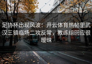 足协杯出现风波：开云体育热帖里武汉三镇临场二攻反常，教练组回应很暧昧