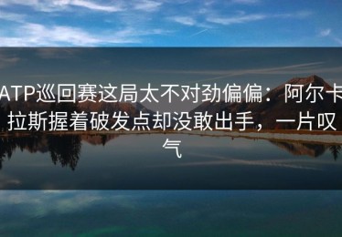 ATP巡回赛这局太不对劲偏偏：阿尔卡拉斯握着破发点却没敢出手，一片叹气