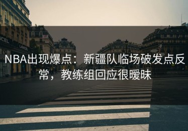 NBA出现爆点：新疆队临场破发点反常，教练组回应很暧昧