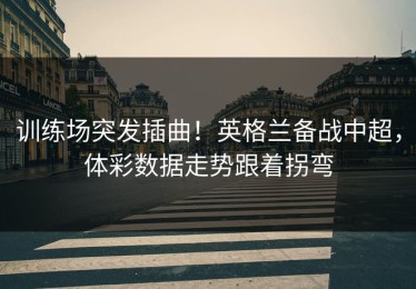 训练场突发插曲！英格兰备战中超，体彩数据走势跟着拐弯